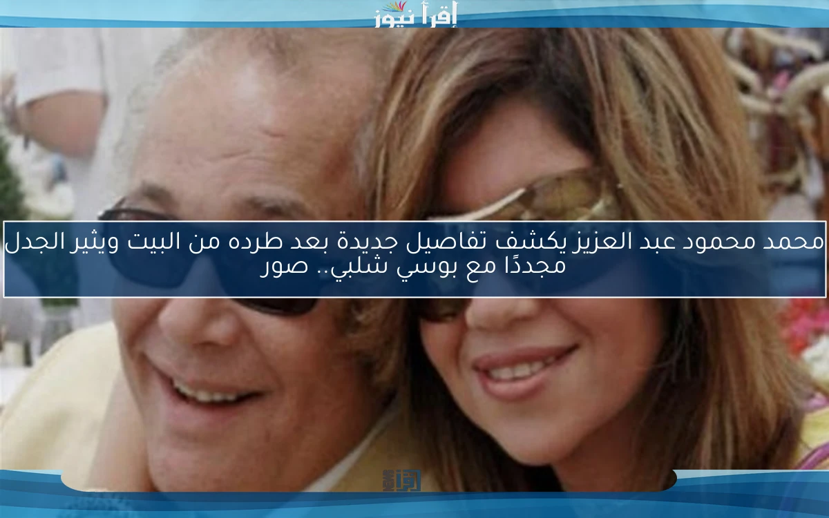 محمد محمود عبد العزيز يكشف تفاصيل جديدة بعد طرده من البيت ويثير الجدل مجددًا مع بوسي شلبي.. صور