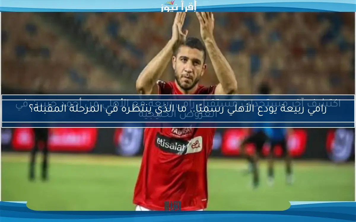 رامي ربيعة يودع الأهلي رسميًا.. ما الذي ينتظره في المرحلة المقبلة؟