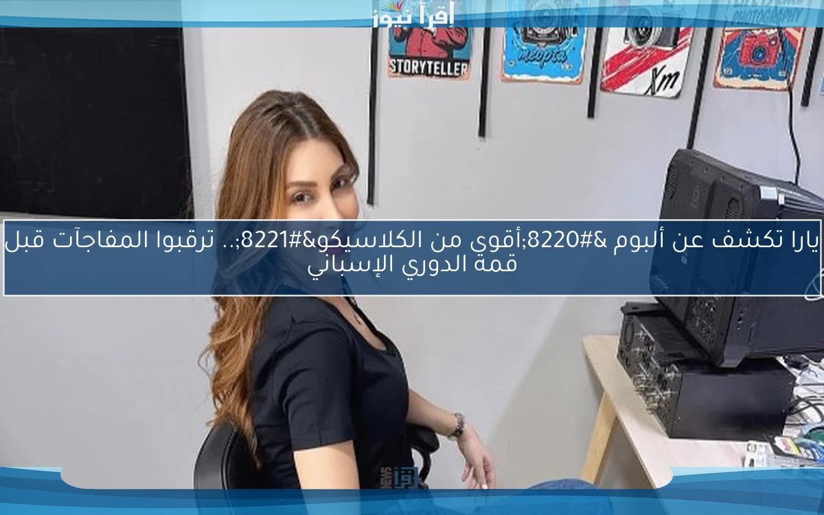 يارا تكشف عن ألبوم “أقوى من الكلاسيكو”.. ترقبوا المفاجآت قبل قمة الدوري الإسباني