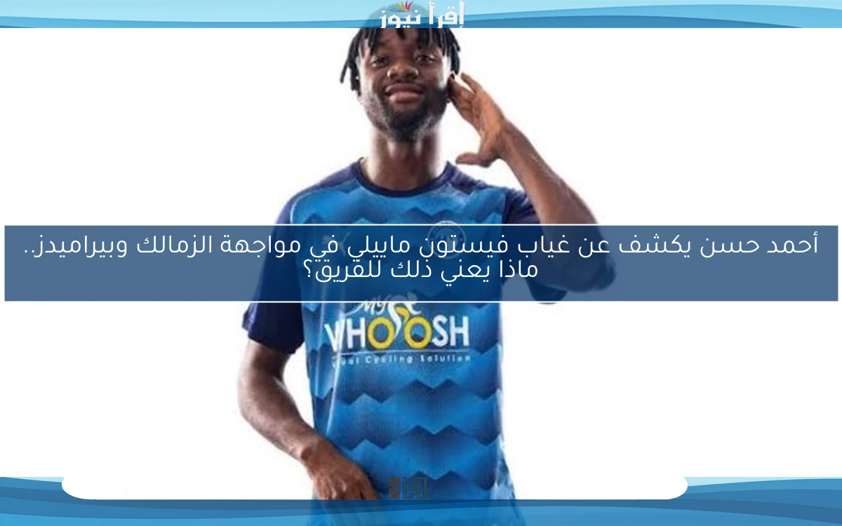 أحمد حسن يكشف عن غياب فيستون ماييلي في مواجهة الزمالك وبيراميدز.. ماذا يعني ذلك للفريق؟