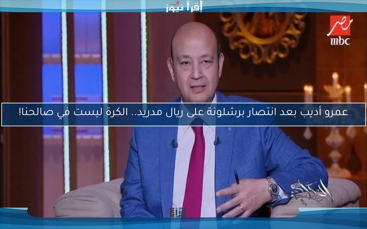 عمرو أديب بعد انتصار برشلونة على ريال مدريد.. الكرة ليست في صالحنا!