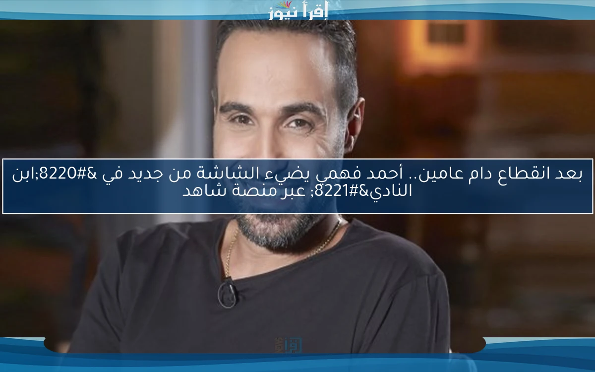 بعد انقطاع دام عامين.. أحمد فهمي يضيء الشاشة من جديد في “ابن النادي” عبر منصة شاهد