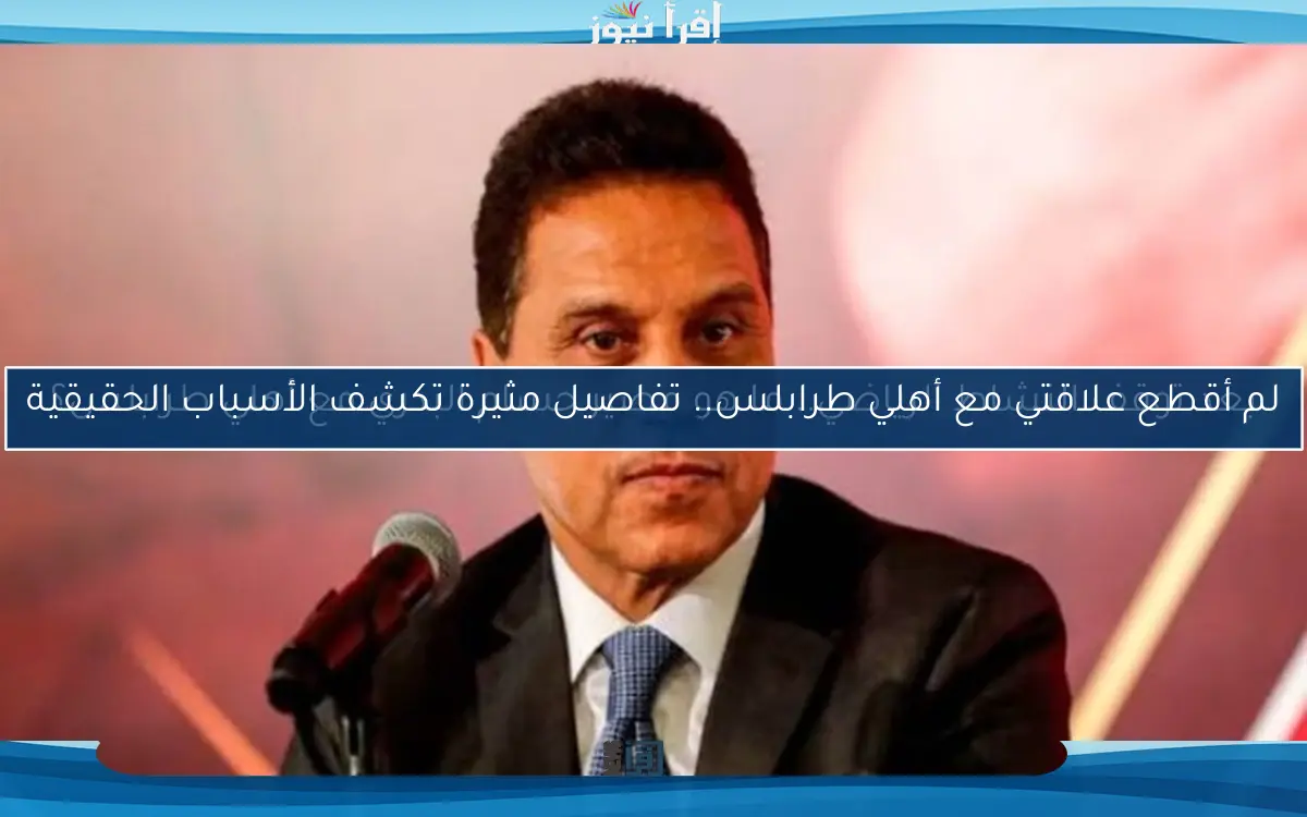 لم أقطع علاقتي مع أهلي طرابلس.. تفاصيل مثيرة تكشف الأسباب الحقيقية