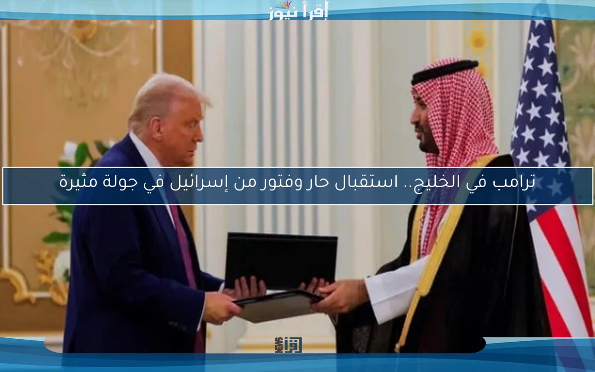 ترامب في الخليج.. استقبال حار وفتور من إسرائيل في جولة مثيرة