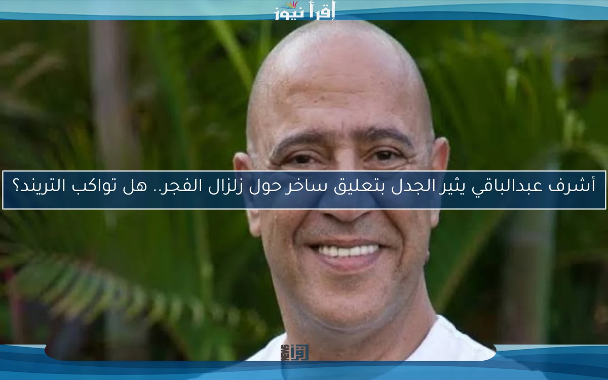 أشرف عبدالباقي يثير الجدل بتعليق ساخر حول زلزال الفجر.. هل تواكب التريند؟