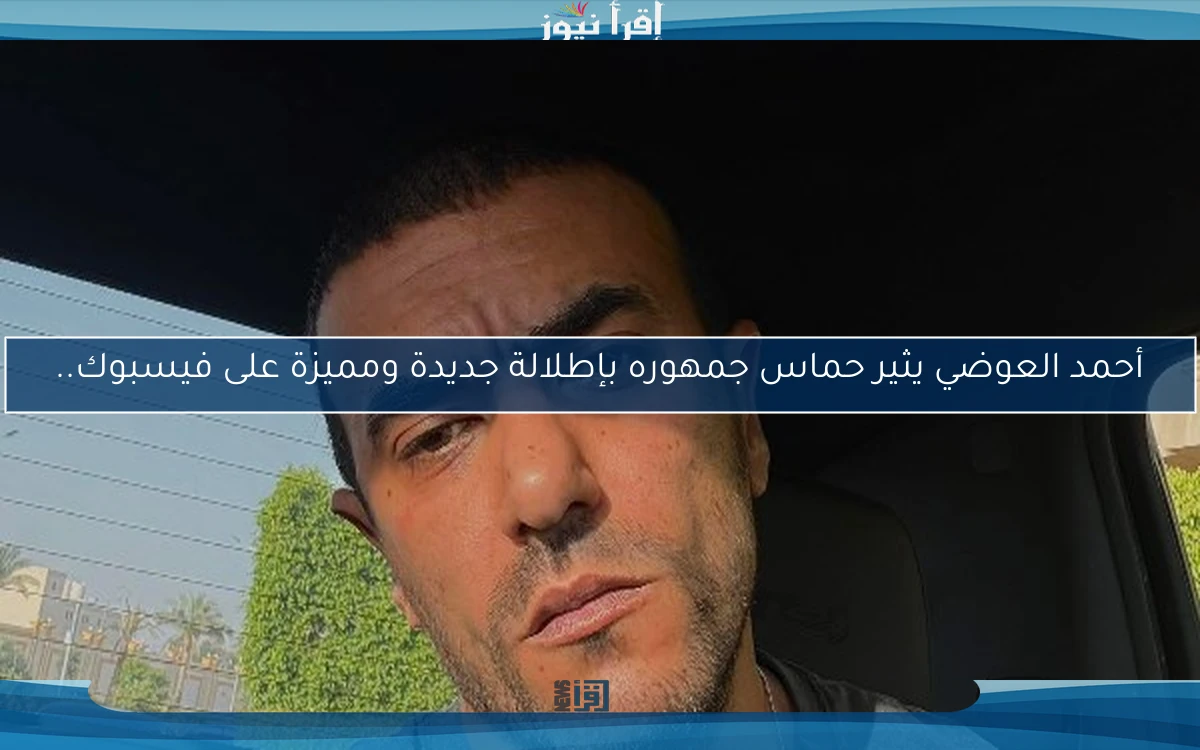 أحمد العوضي يثير حماس جمهوره بإطلالة جديدة ومميزة على فيسبوك..