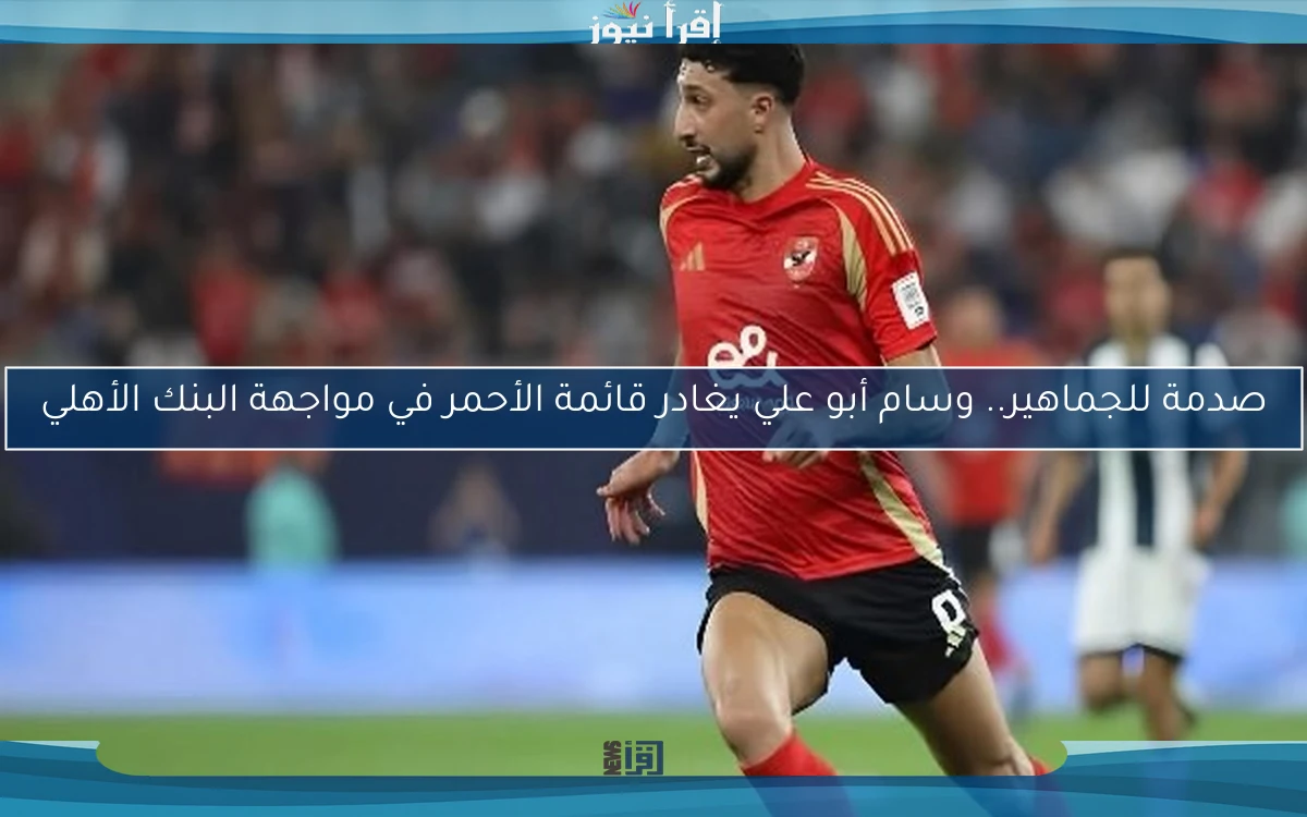 صدمة للجماهير.. وسام أبو علي يغادر قائمة الأحمر في مواجهة البنك الأهلي