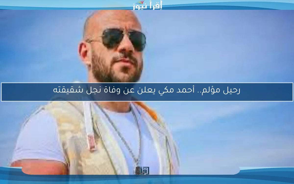 رحيل مؤلم.. أحمد مكي يعلن عن وفاة نجل شقيقته