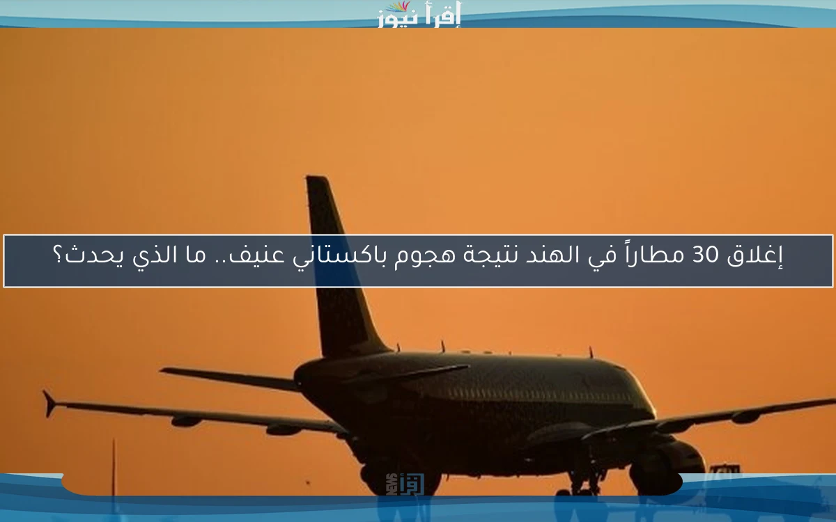 إغلاق 30 مطاراً في الهند نتيجة هجوم باكستاني عنيف.. ما الذي يحدث؟