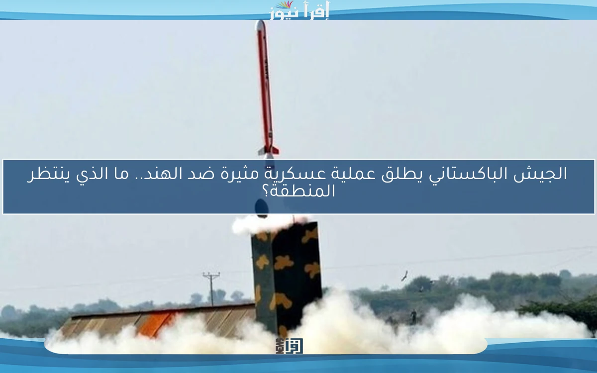 الجيش الباكستاني يطلق عملية عسكرية مثيرة ضد الهند.. ما الذي ينتظر المنطقة؟