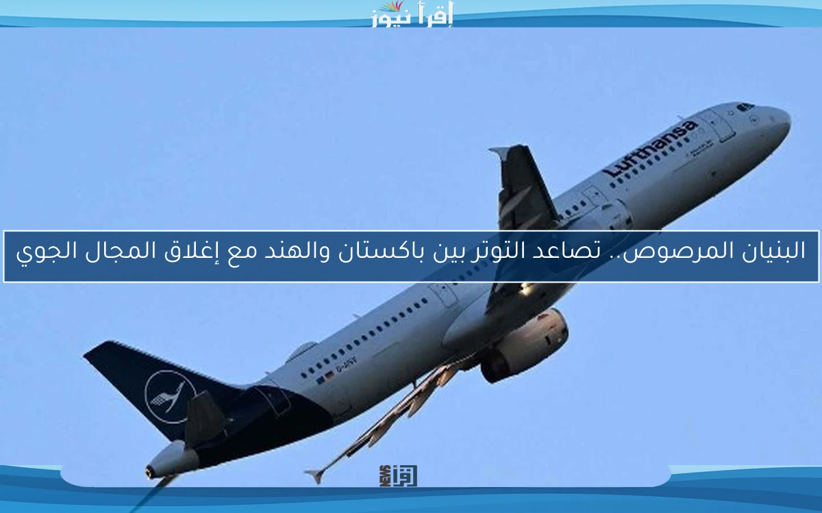 البنيان المرصوص.. تصاعد التوتر بين باكستان والهند مع إغلاق المجال الجوي