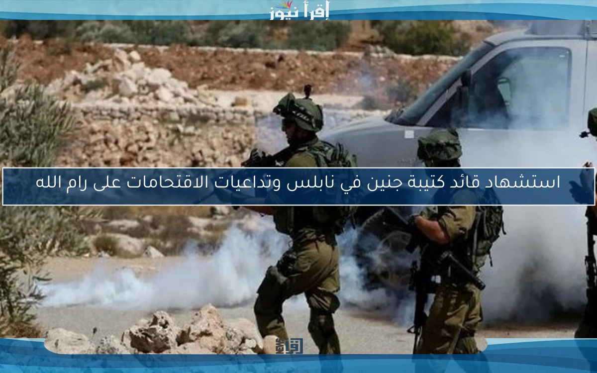 استشهاد قائد كتيبة جنين في نابلس وتداعيات الاقتحامات على رام الله
