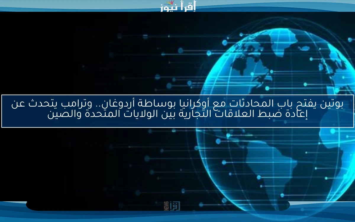 بوتين يفتح باب المحادثات مع أوكرانيا بوساطة أردوغان.. وترامب يتحدث عن إعادة ضبط العلاقات التجارية بين الولايات المتحدة والصين