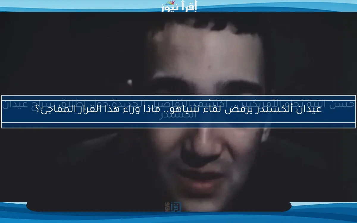 عيدان ألكسندر يرفض لقاء نتنياهو.. ماذا وراء هذا القرار المفاجئ؟