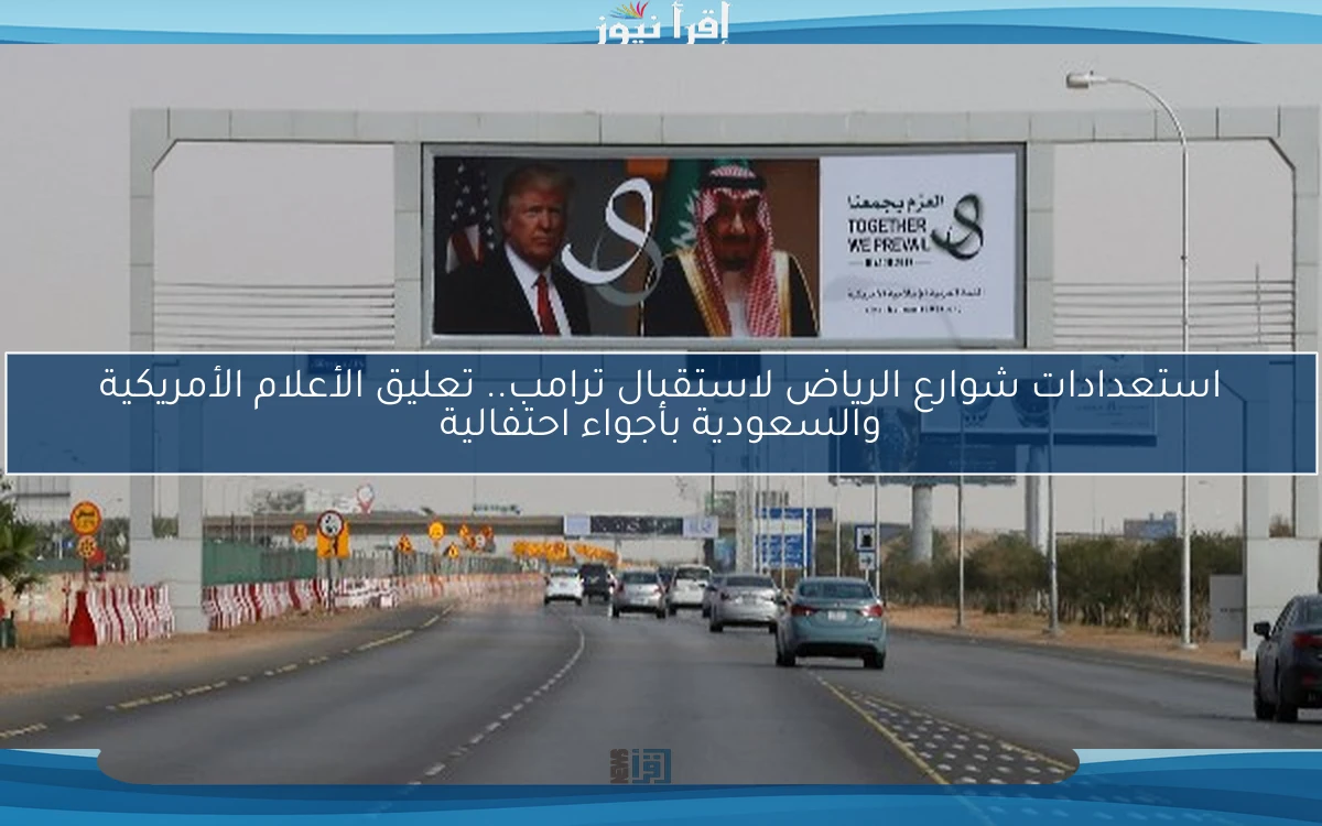 استعدادات شوارع الرياض لاستقبال ترامب.. تعليق الأعلام الأمريكية والسعودية بأجواء احتفالية