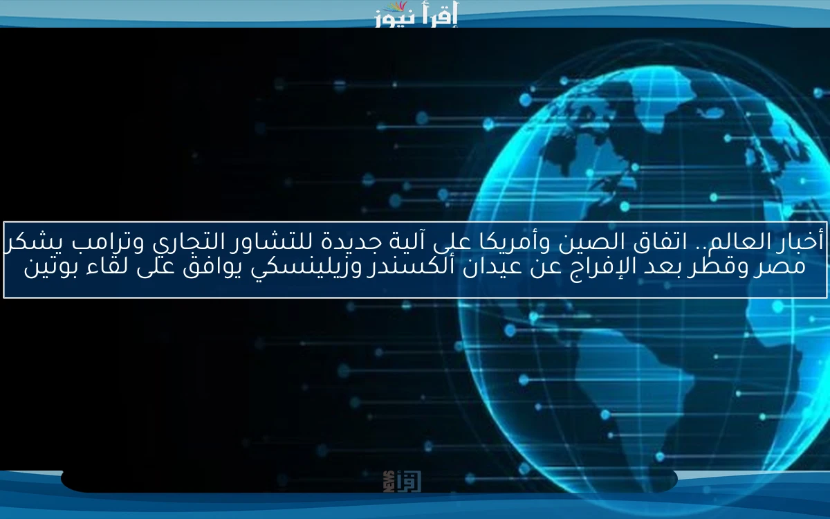 أخبار العالم.. اتفاق الصين وأمريكا على آلية جديدة للتشاور التجاري وترامب يشكر مصر وقطر بعد الإفراج عن عيدان ألكسندر وزيلينسكي يوافق على لقاء بوتين