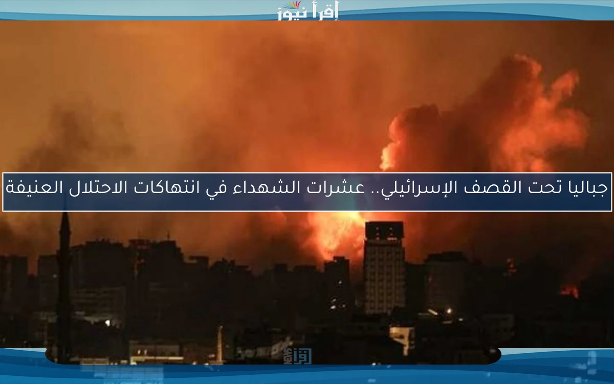 جباليا تحت القصف الإسرائيلي.. عشرات الشهداء في انتهاكات الاحتلال العنيفة