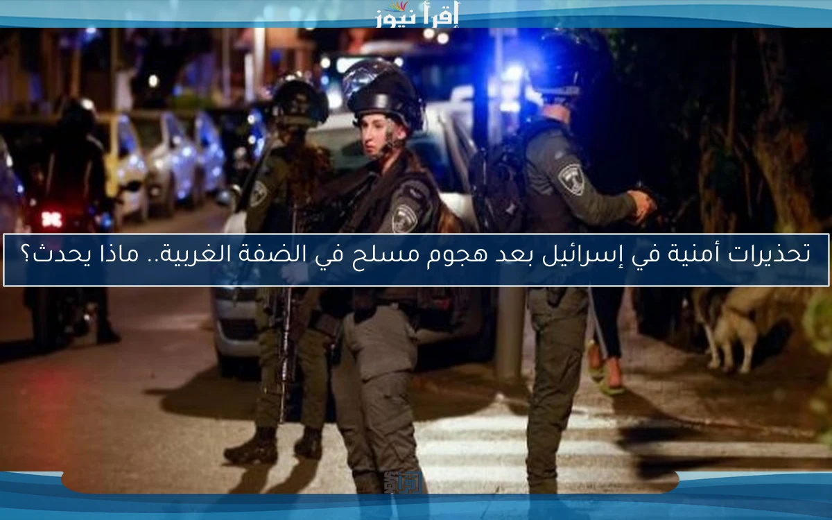 تحذيرات أمنية في إسرائيل بعد هجوم مسلح في الضفة الغربية.. ماذا يحدث؟