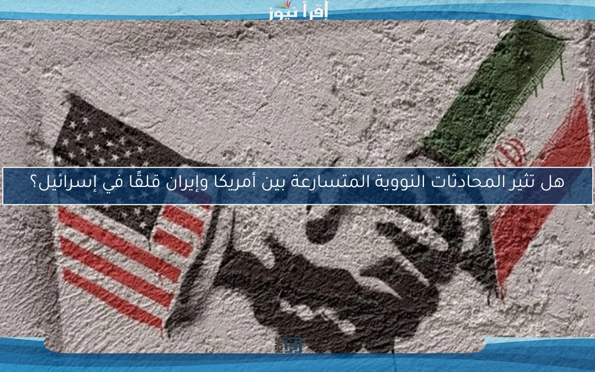 هل تثير المحادثات النووية المتسارعة بين أمريكا وإيران قلقًا في إسرائيل؟