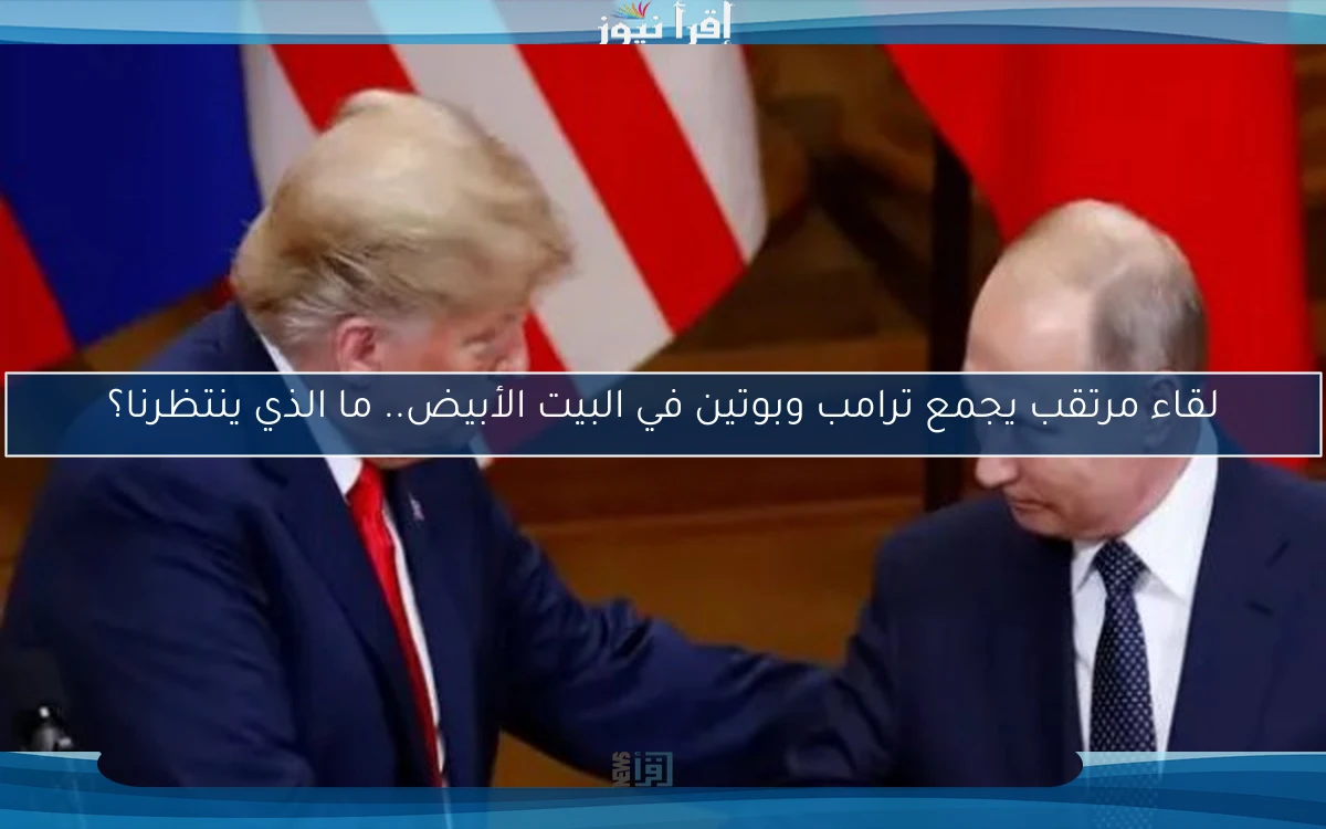 لقاء مرتقب يجمع ترامب وبوتين في البيت الأبيض.. ما الذي ينتظرنا؟