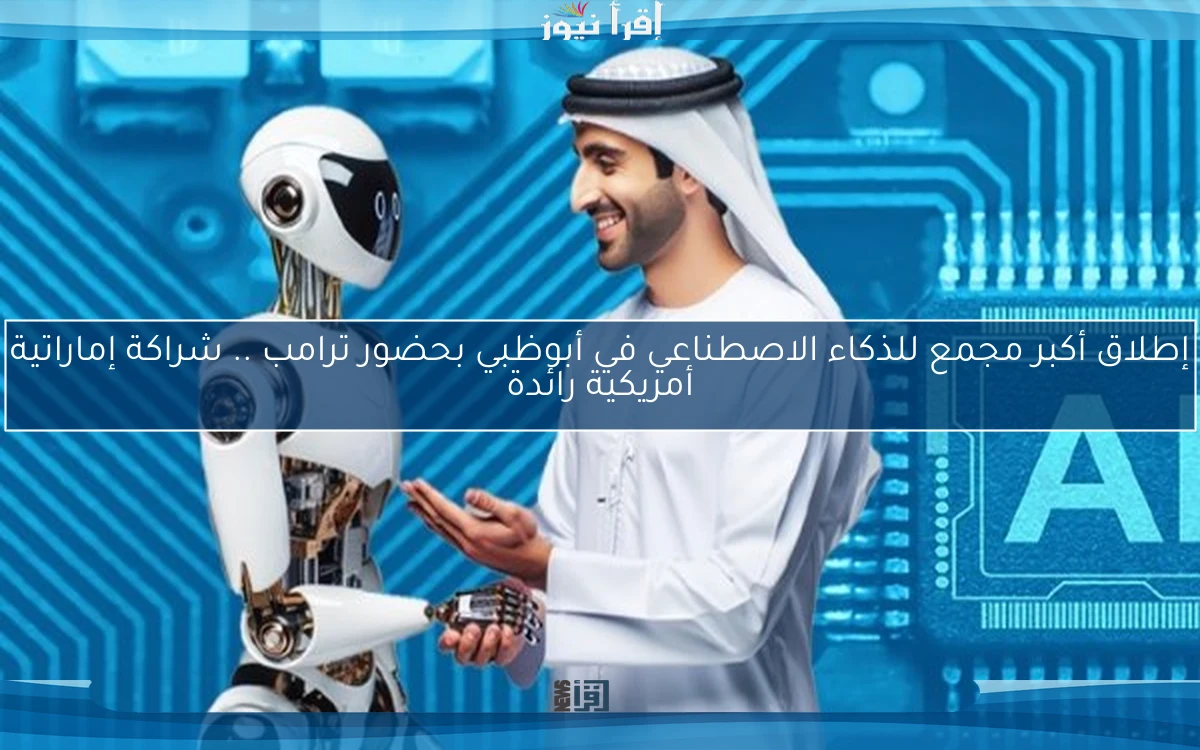 إطلاق أكبر مجمع للذكاء الاصطناعي في أبوظبي بحضور ترامب .. شراكة إماراتية أمريكية رائدة