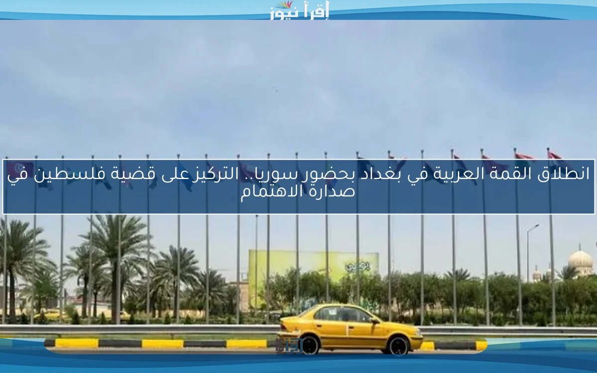 انطلاق القمة العربية في بغداد بحضور سوريا.. التركيز على قضية فلسطين في صدارة الاهتمام