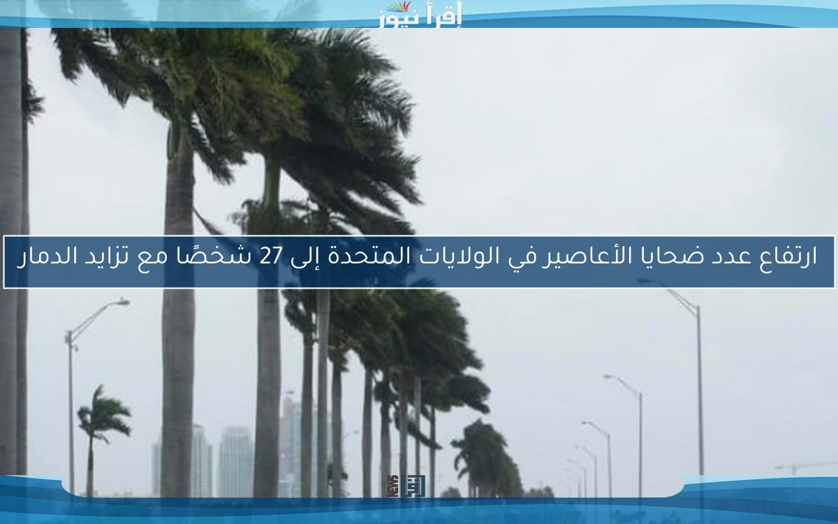 ارتفاع عدد ضحايا الأعاصير في الولايات المتحدة إلى 27 شخصًا مع تزايد الدمار