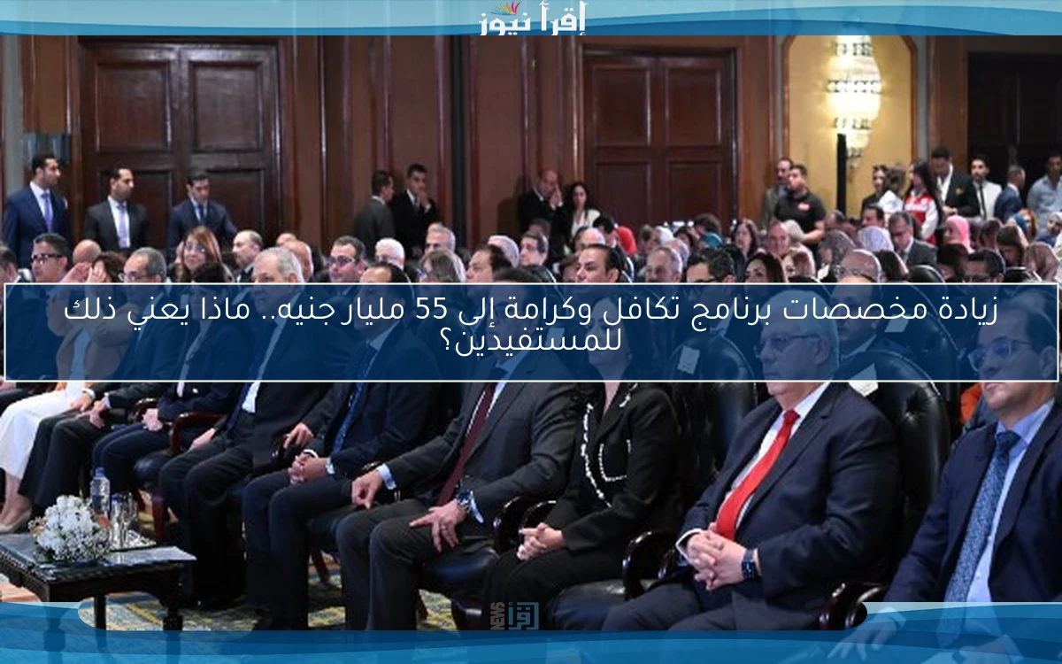 زيادة مخصصات برنامج تكافل وكرامة إلى 55 مليار جنيه.. ماذا يعني ذلك للمستفيدين؟
