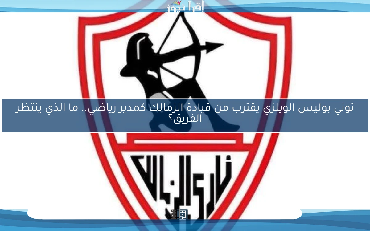 توني بوليس الويلزي يقترب من قيادة الزمالك كمدير رياضي.. ما الذي ينتظر الفريق؟