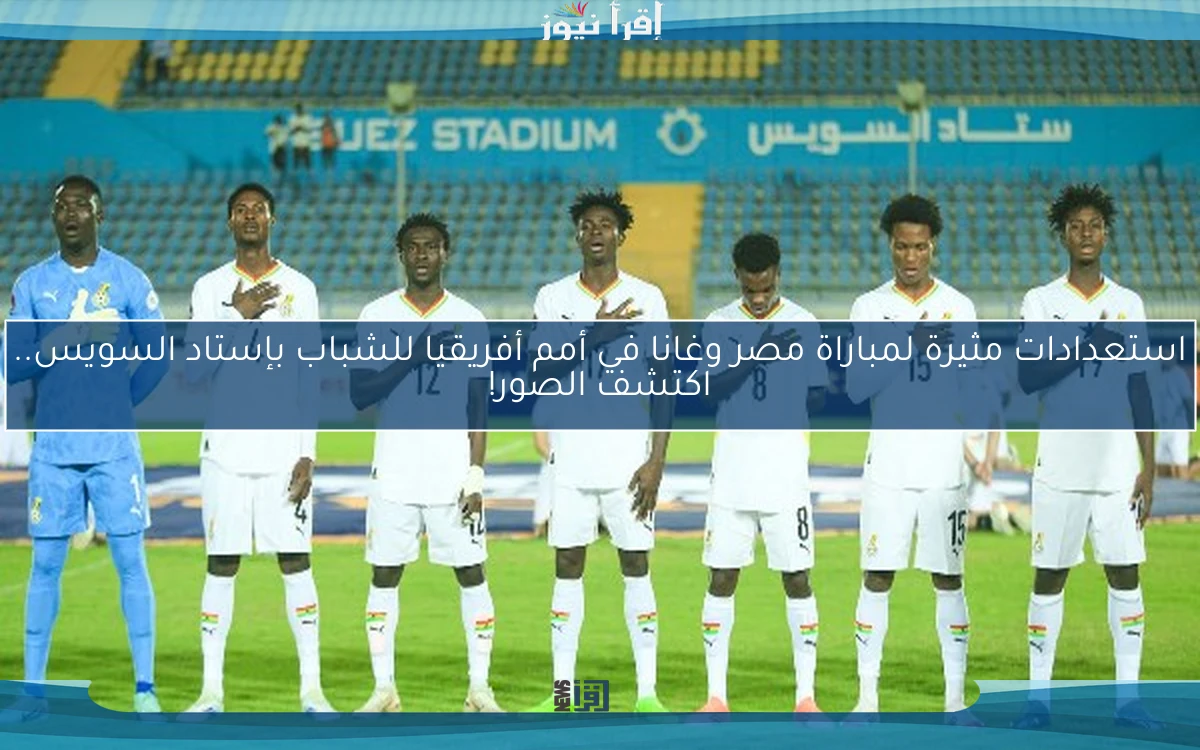 استعدادات مثيرة لمباراة مصر وغانا في أمم أفريقيا للشباب بإستاد السويس.. اكتشف الصور!