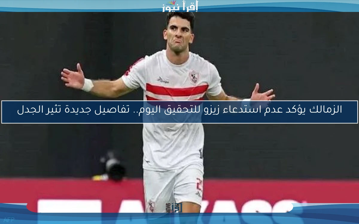 الزمالك يؤكد عدم استدعاء زيزو للتحقيق اليوم.. تفاصيل جديدة تثير الجدل