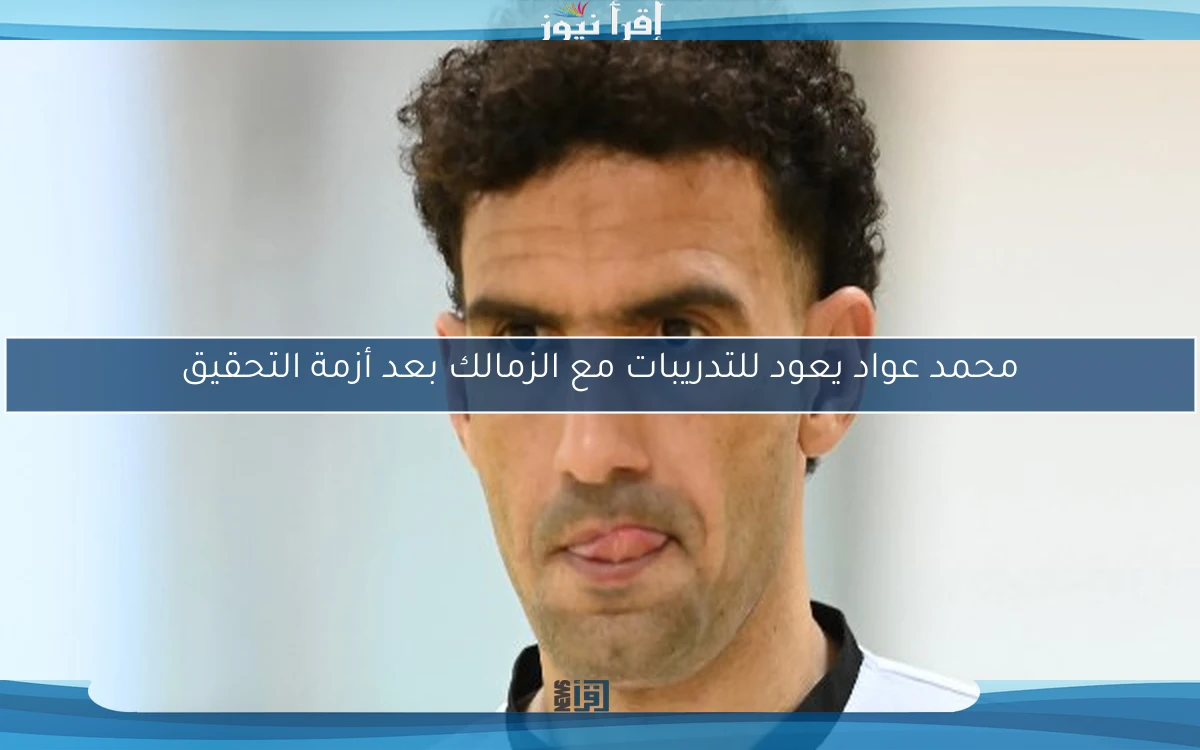 محمد عواد يعود للتدريبات مع الزمالك بعد أزمة التحقيق