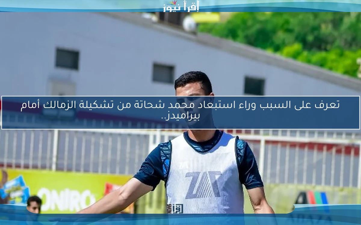 تعرف على السبب وراء استبعاد محمد شحاتة من تشكيلة الزمالك أمام بيراميدز..
