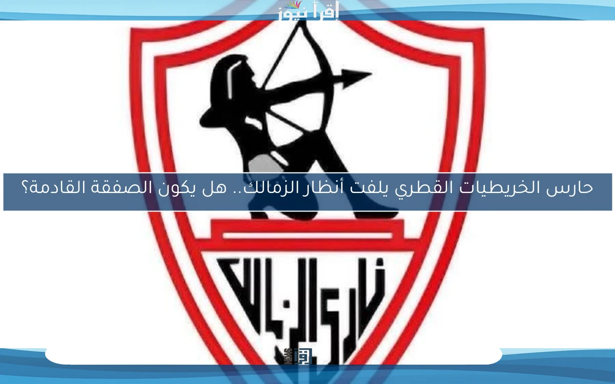 حارس الخريطيات القطري يلفت أنظار الزمالك.. هل يكون الصفقة القادمة؟