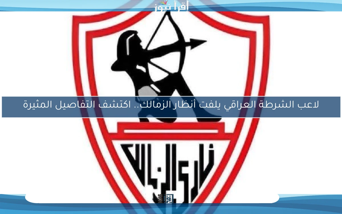 لاعب الشرطة العراقي يلفت أنظار الزمالك.. اكتشف التفاصيل المثيرة