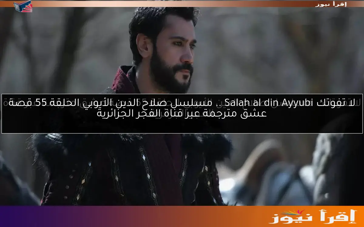 لا تفوتك Salah al din Ayyubi .. مسلسل صلاح الدين الأيوبي الحلقة 55 قصة عشق مترجمة عبر قناة الفجر الجزائرية