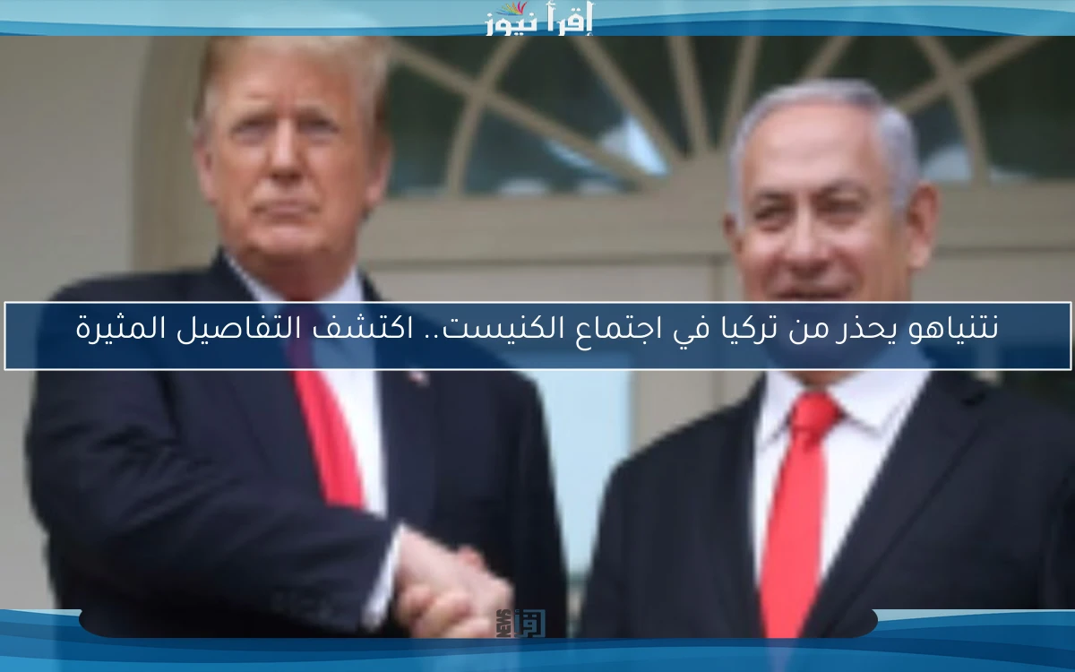 نتنياهو يحذر من تركيا في اجتماع الكنيست.. اكتشف التفاصيل المثيرة