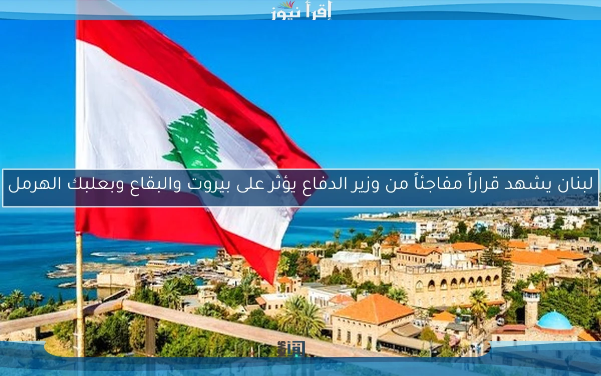 لبنان يشهد قراراً مفاجئاً من وزير الدفاع يؤثر على بيروت والبقاع وبعلبك الهرمل