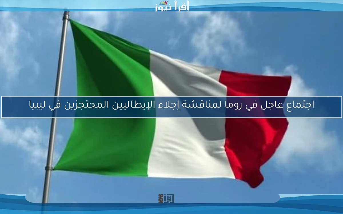 اجتماع عاجل في روما لمناقشة إجلاء الإيطاليين المحتجزين في ليبيا