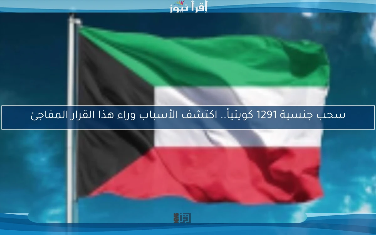 سحب جنسية 1291 كويتياً.. اكتشف الأسباب وراء هذا القرار المفاجئ
