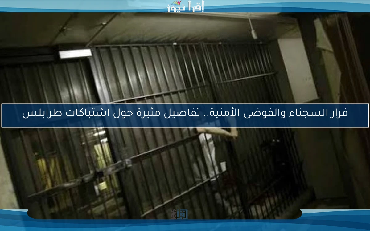 فرار السجناء والفوضى الأمنية.. تفاصيل مثيرة حول اشتباكات طرابلس