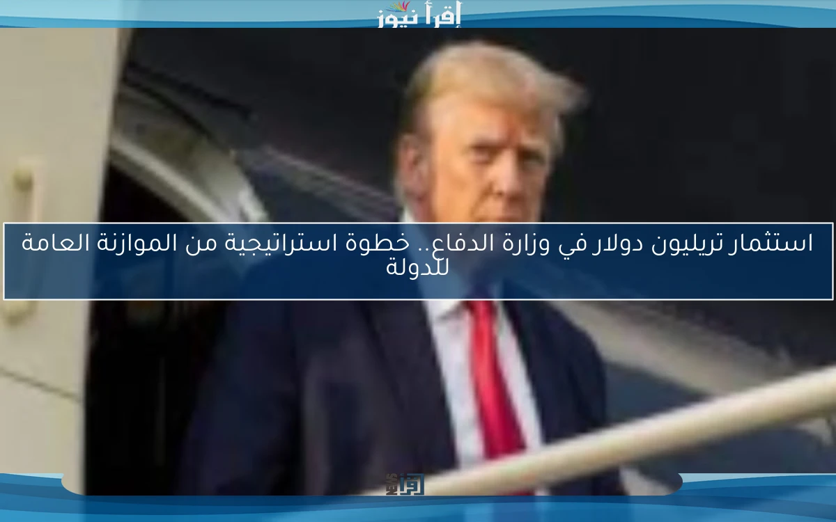 استثمار تريليون دولار في وزارة الدفاع.. خطوة استراتيجية من الموازنة العامة للدولة