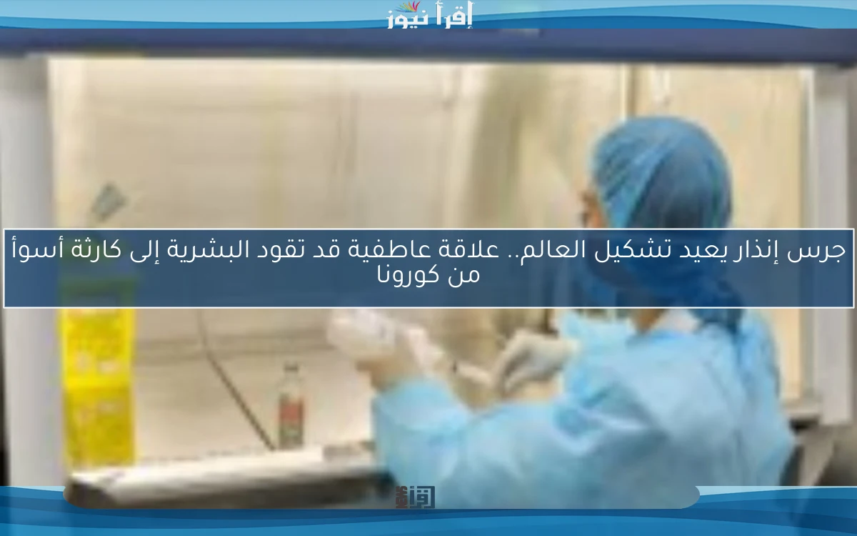 جرس إنذار يعيد تشكيل العالم.. علاقة عاطفية قد تقود البشرية إلى كارثة أسوأ من كورونا