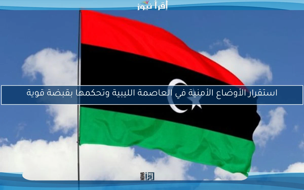 استقرار الأوضاع الأمنية في العاصمة الليبية وتحكمها بقبضة قوية