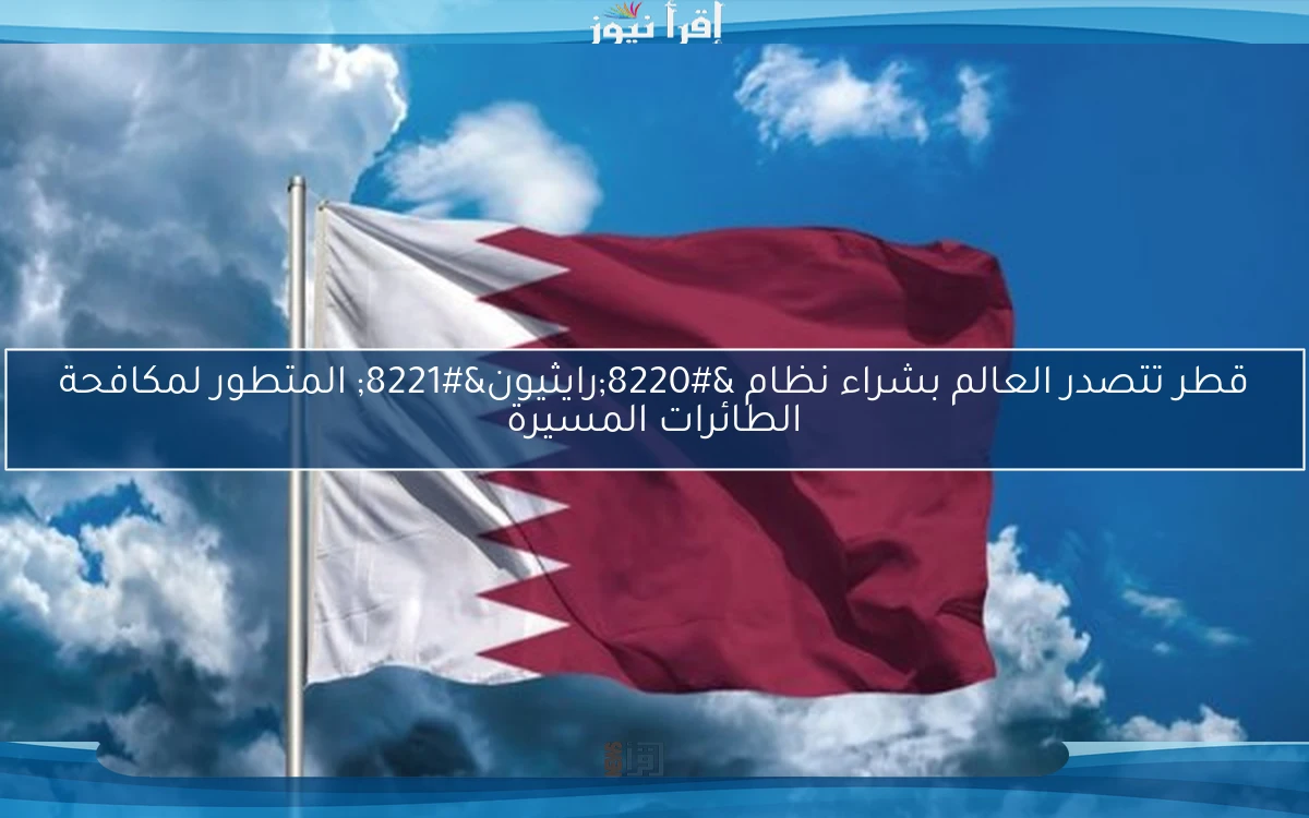 قطر تتصدر العالم بشراء نظام “رايثيون” المتطور لمكافحة الطائرات المسيرة