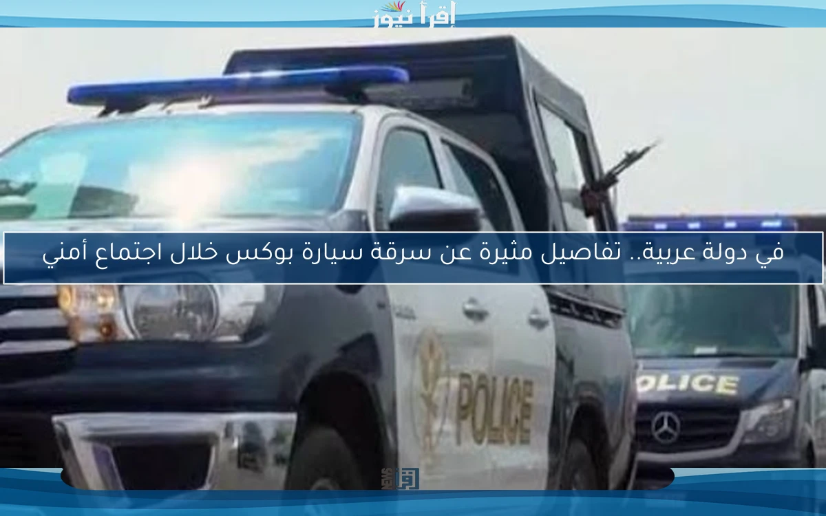 في دولة عربية.. تفاصيل مثيرة عن سرقة سيارة بوكس خلال اجتماع أمني