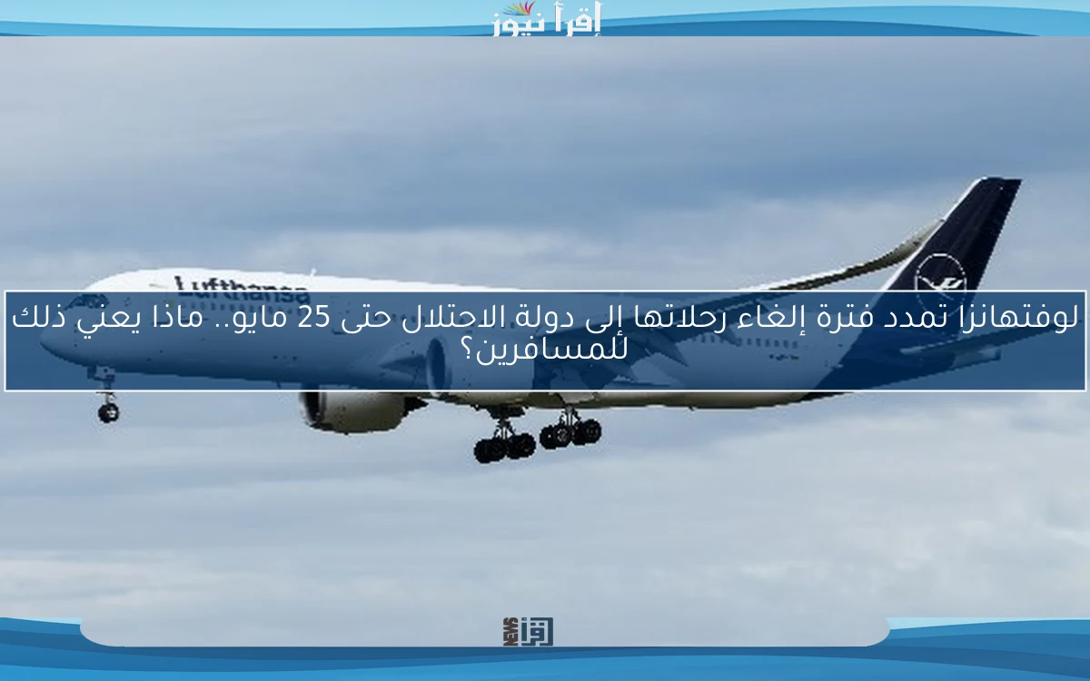 لوفتهانزا تمدد فترة إلغاء رحلاتها إلى دولة الاحتلال حتى 25 مايو.. ماذا يعني ذلك للمسافرين؟