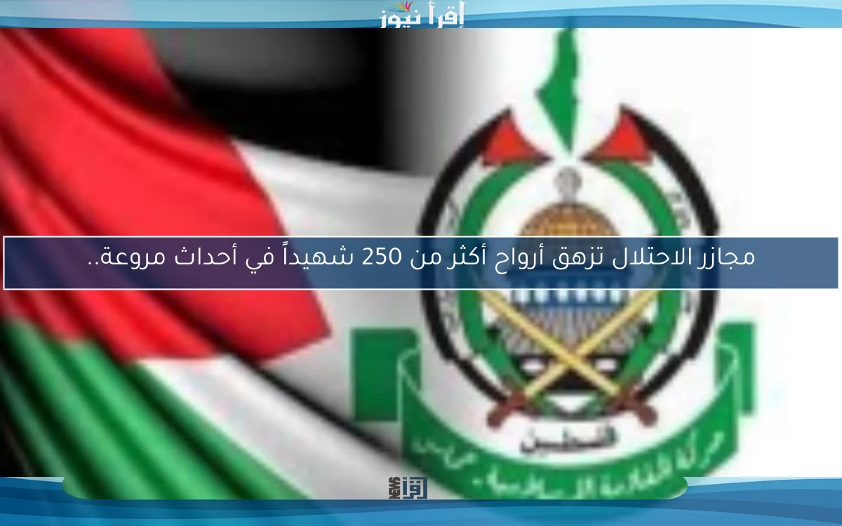 مجازر الاحتلال تزهق أرواح أكثر من 250 شهيداً في أحداث مروعة..