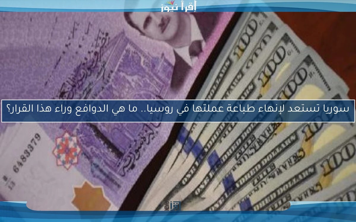 سوريا تستعد لإنهاء طباعة عملتها في روسيا.. ما هي الدوافع وراء هذا القرار؟