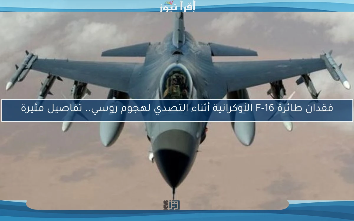 فقدان طائرة F-16 الأوكرانية أثناء التصدي لهجوم روسي.. تفاصيل مثيرة